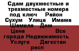Сдам двухместные и трехместные номера под ключ. › Район ­ Сухум › Улица ­ Имама-Шамиля › Дом ­ 63 › Цена ­ 1000-1500 - Все города Недвижимость » Услуги   . Дагестан респ.